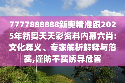 7777888888新奧精準(zhǔn)跟2025年新奧天天彩資料內(nèi)幕六肖:文化釋義、專(zhuān)家解析解釋與落實(shí),謹(jǐn)防不實(shí)誘導(dǎo)危害