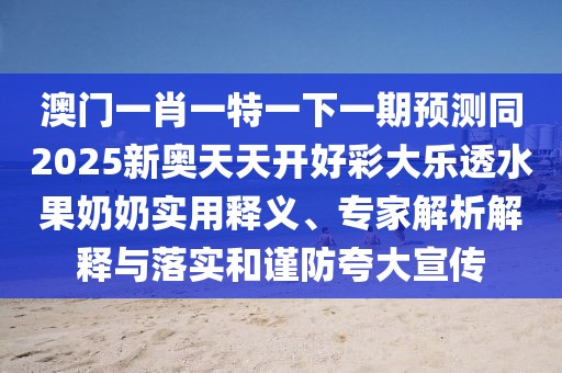 澳門一肖一特一下一期預測同2025新奧天天開好彩大樂透水果奶奶實用釋義、專家解析解釋與落實和謹防夸大宣傳