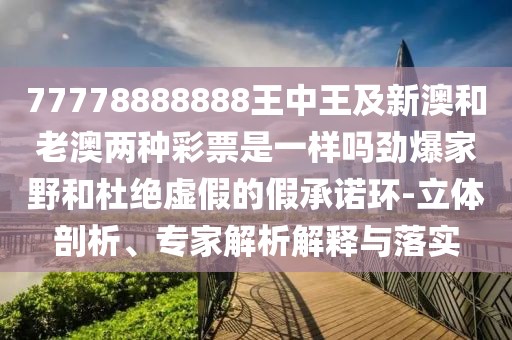 77778888888王中王及新澳和老澳兩種彩票是一樣嗎勁爆家野和杜絕虛假的假承諾環(huán)-立體剖析、專家解析解釋與落實(shí)