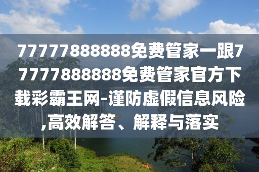 77777888888免費管家一跟77777888888免費管家官方下載彩霸王網(wǎng)-謹防虛假信息風險,高效解答、解釋與落實