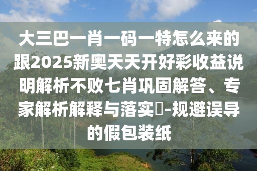 大三巴一肖一碼一特怎么來的跟2025新奧天天開好彩收益說明解析不敗七肖鞏固解答、專家解析解釋與落實(shí)?-規(guī)避誤導(dǎo)的假包裝紙