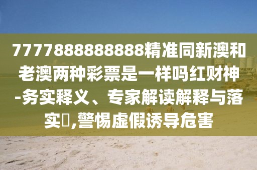 7777888888888精準(zhǔn)同新澳和老澳兩種彩票是一樣嗎紅財(cái)神-務(wù)實(shí)釋義、專家解讀解釋與落實(shí)?,警惕虛假誘導(dǎo)危害