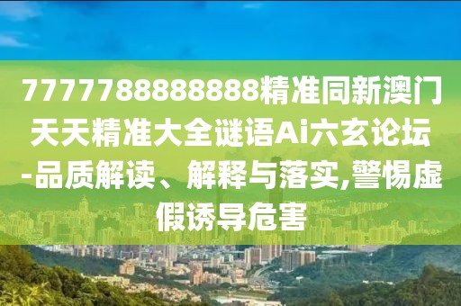 7777788888888精準(zhǔn)同新澳門天天精準(zhǔn)大全謎語Ai六玄論壇-品質(zhì)解讀、解釋與落實(shí),警惕虛假誘導(dǎo)危害
