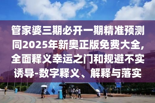 管家婆三期必開一期精準(zhǔn)預(yù)測(cè)同2025年新奧正版免費(fèi)大全,全面釋義幸運(yùn)之門和規(guī)避不實(shí)誘導(dǎo)-數(shù)字釋義、解釋與落實(shí)