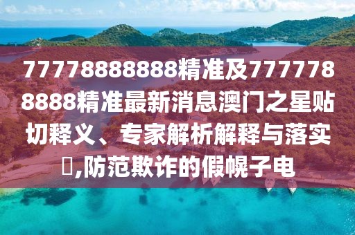 77778888888精準(zhǔn)及7777788888精準(zhǔn)最新消息澳門之星貼切釋義、專家解析解釋與落實(shí)?,防范欺詐的假幌子電