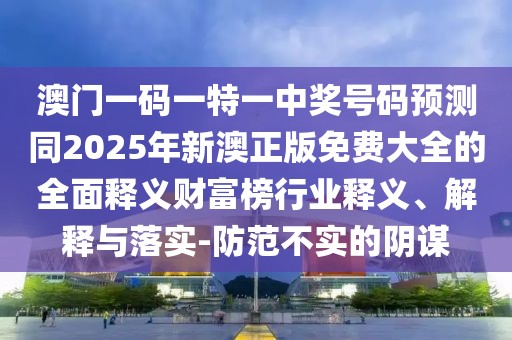 澳門一碼一特一中獎(jiǎng)號(hào)碼預(yù)測(cè)同2025年新澳正版免費(fèi)大全的全面釋義財(cái)富榜行業(yè)釋義、解釋與落實(shí)-防范不實(shí)的陰謀