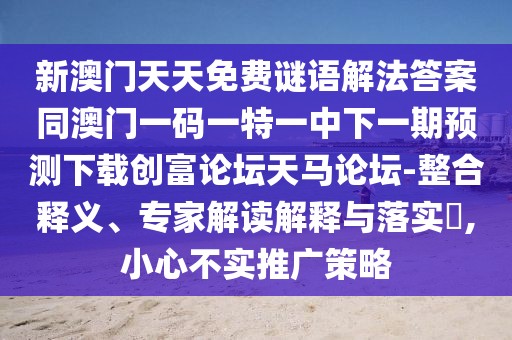 新澳門天天免費(fèi)謎語(yǔ)解法答案同澳門一碼一特一中下一期預(yù)測(cè)下載創(chuàng)富論壇天馬論壇-整合釋義、專家解讀解釋與落實(shí)?,小心不實(shí)推廣策略