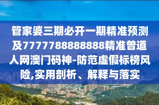 管家婆三期必開一期精準預測及7777788888888精準曾道人網(wǎng)澳門碼神-防范虛假標榜風險,實用剖析、解釋與落實