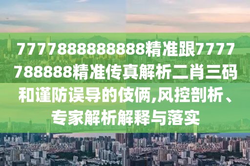 7777888888888精準(zhǔn)跟7777788888精準(zhǔn)傳真解析二肖三碼和謹(jǐn)防誤導(dǎo)的伎倆,風(fēng)控剖析、專家解析解釋與落實