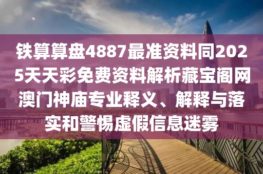 鐵算算盤4887最準(zhǔn)資料同2025天天彩免費(fèi)資料解析藏寶閣網(wǎng)澳門神廟專業(yè)釋義、解釋與落實(shí)和警惕虛假信息迷霧