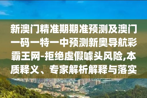 新澳門精準(zhǔn)期期準(zhǔn)預(yù)測(cè)及澳門一碼一特一中預(yù)測(cè)新奧導(dǎo)航彩霸王網(wǎng)-拒絕虛假噱頭風(fēng)險(xiǎn),本質(zhì)釋義、專家解析解釋與落實(shí)