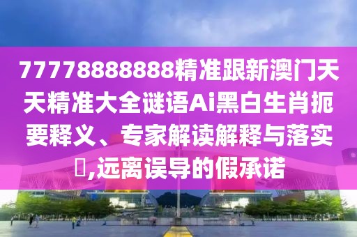 77778888888精準(zhǔn)跟新澳門(mén)天天精準(zhǔn)大全謎語(yǔ)Ai黑白生肖扼要釋義、專家解讀解釋與落實(shí)?,遠(yuǎn)離誤導(dǎo)的假承諾