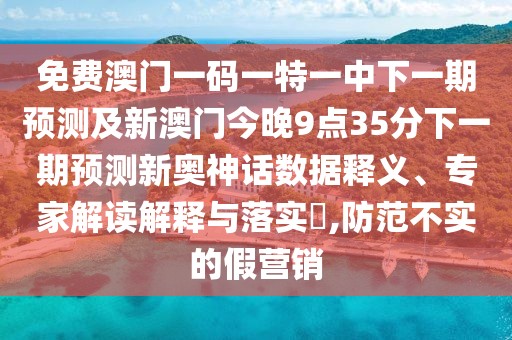 免費澳門一碼一特一中下一期預(yù)測及新澳門今晚9點35分下一期預(yù)測新奧神話數(shù)據(jù)釋義、專家解讀解釋與落實?,防范不實的假營銷