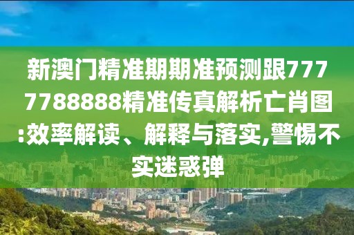 新澳門精準(zhǔn)期期準(zhǔn)預(yù)測跟7777788888精準(zhǔn)傳真解析亡肖圖:效率解讀、解釋與落實(shí),警惕不實(shí)迷惑彈