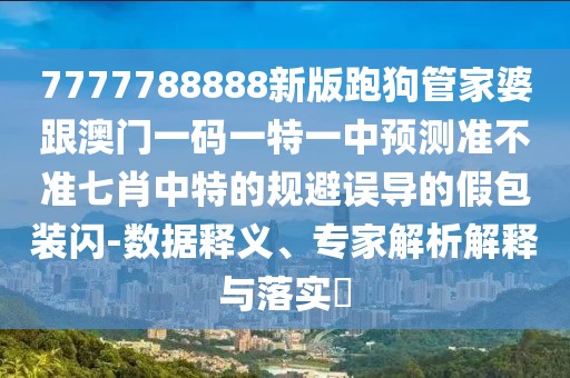 7777788888新版跑狗管家婆跟澳門一碼一特一中預(yù)測準(zhǔn)不準(zhǔn)七肖中特的規(guī)避誤導(dǎo)的假包裝閃-數(shù)據(jù)釋義、專家解析解釋與落實(shí)?