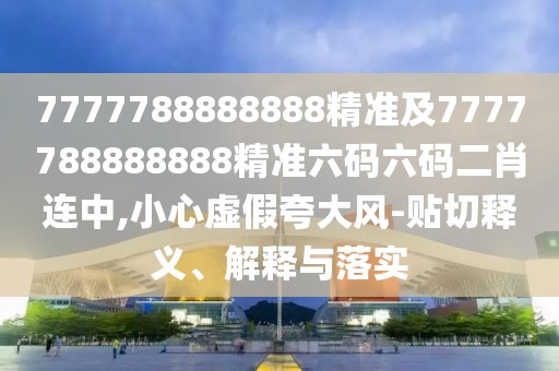 7777788888888精準(zhǔn)及7777788888888精準(zhǔn)六碼六碼二肖連中,小心虛假夸大風(fēng)-貼切釋義、解釋與落實(shí)