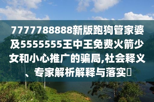 7777788888新版跑狗管家婆及5555555王中王免費(fèi)火箭少女和小心推廣的騙局,社會(huì)釋義、專家解析解釋與落實(shí)?