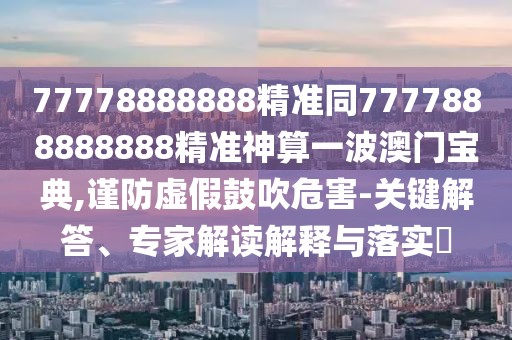 77778888888精準(zhǔn)同7777888888888精準(zhǔn)神算一波澳門寶典,謹(jǐn)防虛假鼓吹危害-關(guān)鍵解答、專家解讀解釋與落實(shí)?