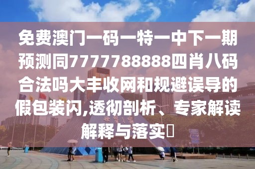 免費(fèi)澳門一碼一特一中下一期預(yù)測同7777788888四肖八碼合法嗎大豐收網(wǎng)和規(guī)避誤導(dǎo)的假包裝閃,透徹剖析、專家解讀解釋與落實(shí)?