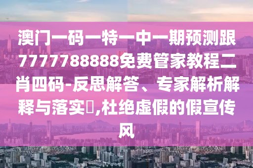 澳門(mén)一碼一特一中一期預(yù)測(cè)跟7777788888免費(fèi)管家教程二肖四碼-反思解答、專(zhuān)家解析解釋與落實(shí)?,杜絕虛假的假宣傳風(fēng)