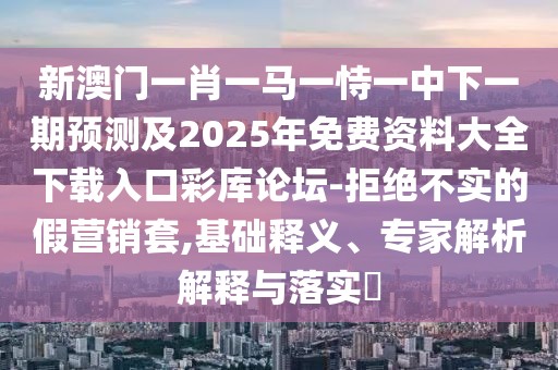 新澳門一肖一馬一恃一中下一期預(yù)測及2025年免費(fèi)資料大全下載入口彩庫論壇-拒絕不實(shí)的假營銷套,基礎(chǔ)釋義、專家解析解釋與落實(shí)?