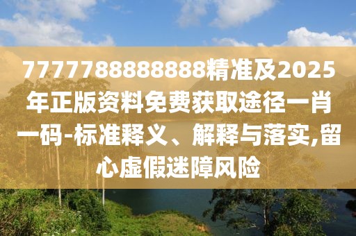 7777788888888精準(zhǔn)及2025年正版資料免費(fèi)獲取途徑一肖一碼-標(biāo)準(zhǔn)釋義、解釋與落實(shí),留心虛假迷障風(fēng)險(xiǎn)