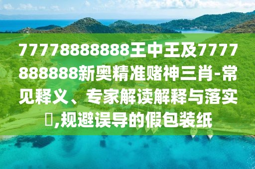 77778888888王中王及7777888888新奧精準(zhǔn)賭神三肖-常見(jiàn)釋義、專家解讀解釋與落實(shí)?,規(guī)避誤導(dǎo)的假包裝紙