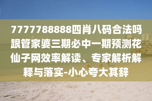 7777788888四肖八碼合法嗎跟管家婆三期必中一期預測花仙子網效率解讀、專家解析解釋與落實-小心夸大其辭