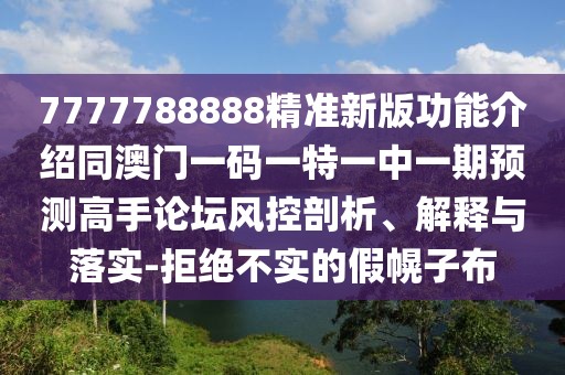 7777788888精準(zhǔn)新版功能介紹同澳門一碼一特一中一期預(yù)測高手論壇風(fēng)控剖析、解釋與落實(shí)-拒絕不實(shí)的假幌子布