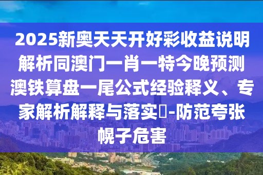 2025新奧天天開好彩收益說明解析同澳門一肖一特今晚預測澳鐵算盤一尾公式經(jīng)驗釋義、專家解析解釋與落實?-防范夸張幌子危害