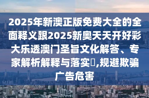 2025年新澳正版免費(fèi)大全的全面釋義跟2025新奧天天開好彩大樂透澳門圣旨文化解答、專家解析解釋與落實(shí)?,規(guī)避欺騙廣告危害