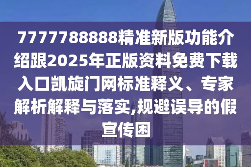 7777788888精準新版功能介紹跟2025年正版資料免費下載入口凱旋門網(wǎng)標準釋義、專家解析解釋與落實,規(guī)避誤導(dǎo)的假宣傳困
