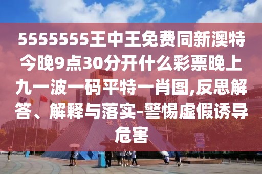 5555555王中王免費(fèi)同新澳特今晚9點(diǎn)30分開(kāi)什么彩票晚上九一波一碼平特一肖圖,反思解答、解釋與落實(shí)-警惕虛假誘導(dǎo)危害