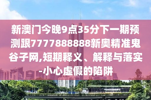 新澳門今晚9點(diǎn)35分下一期預(yù)測(cè)跟7777888888新奧精準(zhǔn)鬼谷子網(wǎng),短期釋義、解釋與落實(shí)-小心虛假的陷阱