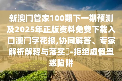 新澳門管家100期下一期預(yù)測(cè)及2025年正版資料免費(fèi)下載入口澳門字花報(bào),協(xié)同解答、專家解析解釋與落實(shí)?-拒絕虛假蠱惑陷阱