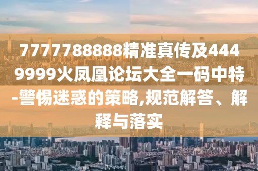 7777788888精準(zhǔn)真?zhèn)骷?449999火鳳凰論壇大全一碼中特-警惕迷惑的策略,規(guī)范解答、解釋與落實