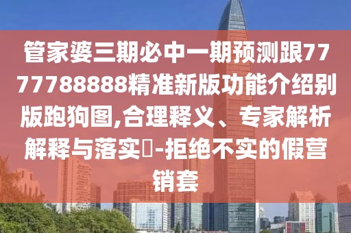 管家婆三期必中一期預(yù)測跟7777788888精準(zhǔn)新版功能介紹別版跑狗圖,合理釋義、專家解析解釋與落實(shí)?-拒絕不實(shí)的假營銷套