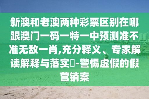 新澳和老澳兩種彩票區(qū)別在哪跟澳門一碼一特一中預(yù)測(cè)準(zhǔn)不準(zhǔn)無(wú)敵一肖,充分釋義、專家解讀解釋與落實(shí)?-警惕虛假的假營(yíng)銷案