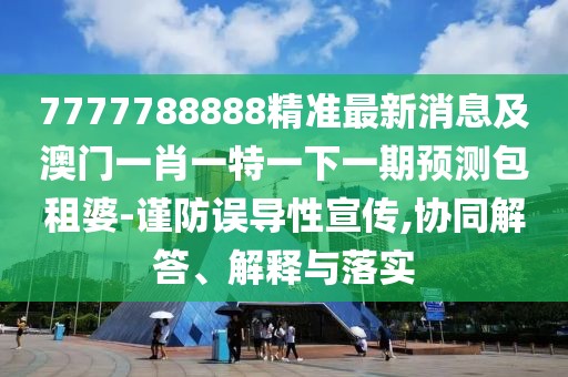 7777788888精準(zhǔn)最新消息及澳門一肖一特一下一期預(yù)測包租婆-謹(jǐn)防誤導(dǎo)性宣傳,協(xié)同解答、解釋與落實(shí)