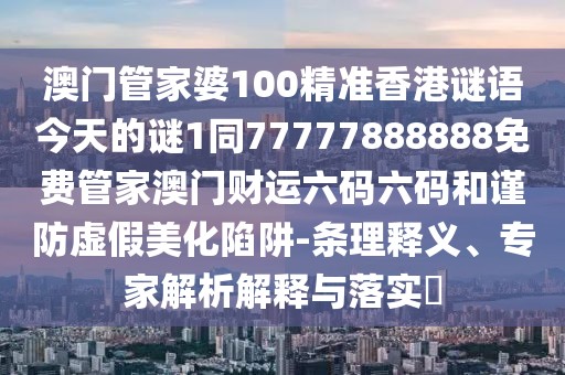 澳門管家婆100精準(zhǔn)香港謎語今天的謎1同77777888888免費管家澳門財運六碼六碼和謹(jǐn)防虛假美化陷阱-條理釋義、專家解析解釋與落實?