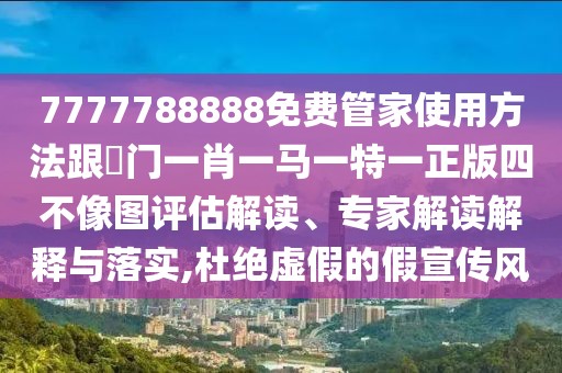 7777788888免費管家使用方法跟澚門一肖一馬一特一正版四不像圖評估解讀、專家解讀解釋與落實,杜絕虛假的假宣傳風
