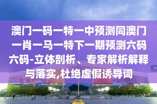 澳門一碼一特一中預(yù)測(cè)同澳門一肖一馬一特下一期預(yù)測(cè)六碼六碼-立體剖析、專家解析解釋與落實(shí),杜絕虛假誘導(dǎo)詞
