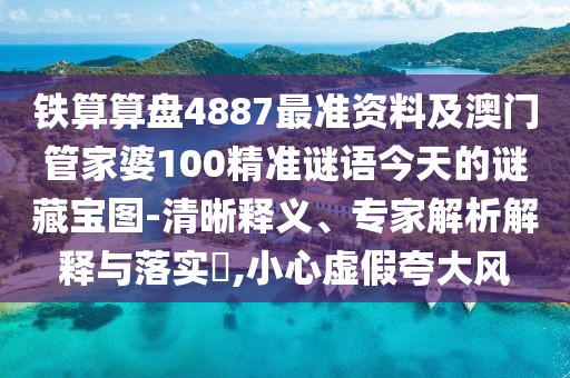 鐵算算盤4887最準(zhǔn)資料及澳門管家婆100精準(zhǔn)謎語今天的謎藏寶圖-清晰釋義、專家解析解釋與落實?,小心虛假夸大風(fēng)
