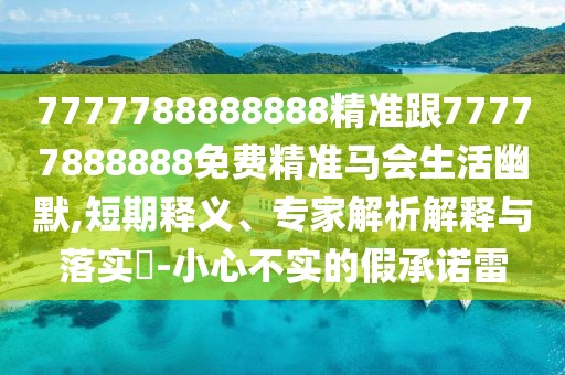 7777788888888精準(zhǔn)跟77777888888免費(fèi)精準(zhǔn)馬會生活幽默,短期釋義、專家解析解釋與落實(shí)?-小心不實(shí)的假承諾雷