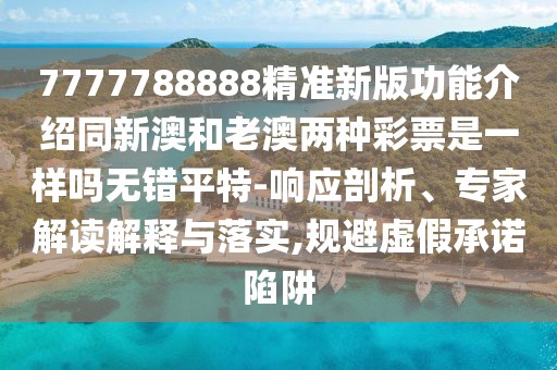 7777788888精準新版功能介紹同新澳和老澳兩種彩票是一樣嗎無錯平特-響應剖析、專家解讀解釋與落實,規(guī)避虛假承諾陷阱