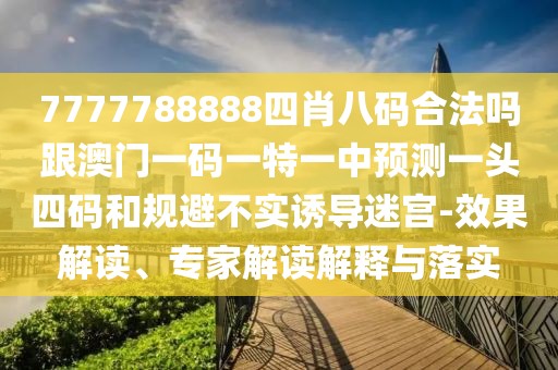 7777788888四肖八碼合法嗎跟澳門一碼一特一中預(yù)測一頭四碼和規(guī)避不實(shí)誘導(dǎo)迷宮-效果解讀、專家解讀解釋與落實(shí)