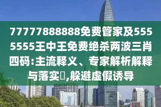 77777888888免費管家及5555555王中王免費絕殺兩波三肖四碼:主流釋義、專家解析解釋與落實?,躲避虛假誘導(dǎo)