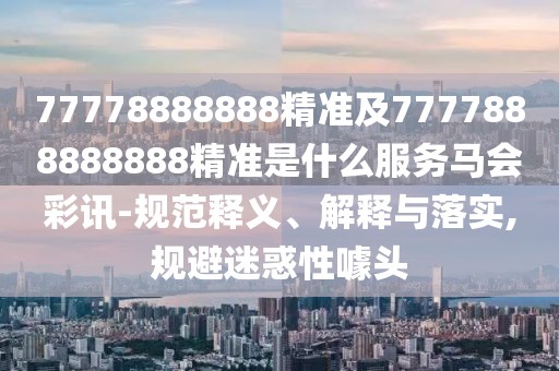 77778888888精準(zhǔn)及7777888888888精準(zhǔn)是什么服務(wù)馬會(huì)彩訊-規(guī)范釋義、解釋與落實(shí),規(guī)避迷惑性噱頭
