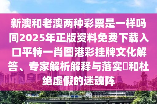 新澳和老澳兩種彩票是一樣嗎同2025年正版資料免費(fèi)下載入口平特一肖圖港彩掛牌文化解答、專家解析解釋與落實(shí)?和杜絕虛假的迷魂陣
