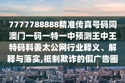 7777788888精準(zhǔn)傳真號(hào)碼同澳門一碼一特一中預(yù)測(cè)王中王特碼料姜太公網(wǎng)行業(yè)釋義、解釋與落實(shí),抵制欺詐的假?gòu)V告圈